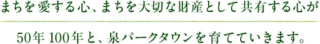 まちを愛する心、まちを大切な財産として共有する心が50年100年と、泉パークタウンを育てていきます。