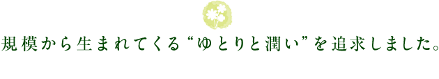 規模から生まれてくる“ゆとりと潤い”を追求しました。