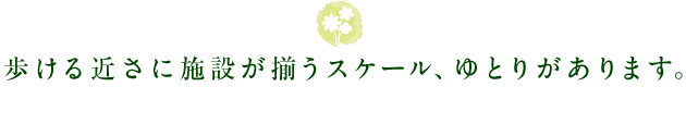 歩ける近さに施設が揃うスケール、ゆとりがあります。